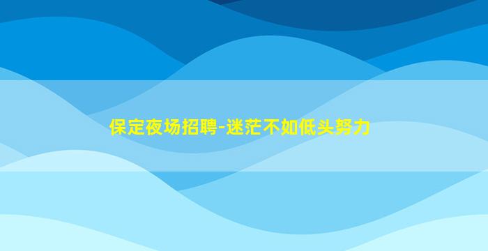 保定夜场招聘-迷茫不如低头努力